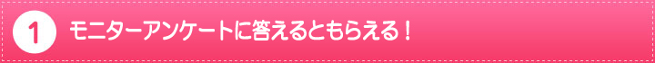 1.モニターアンケートに答えるとともらえる!