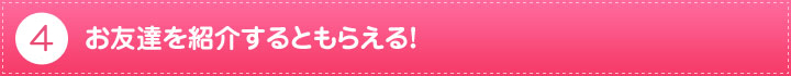 4.お友達を紹介するともらえる!