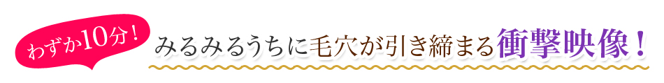 みるみるうちに毛穴が引き締まる衝撃映像