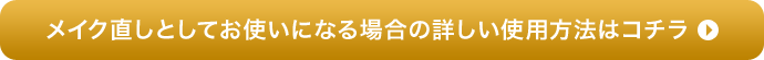 メイク直しとしてお使いになる場合の詳しい使用方法はこちら