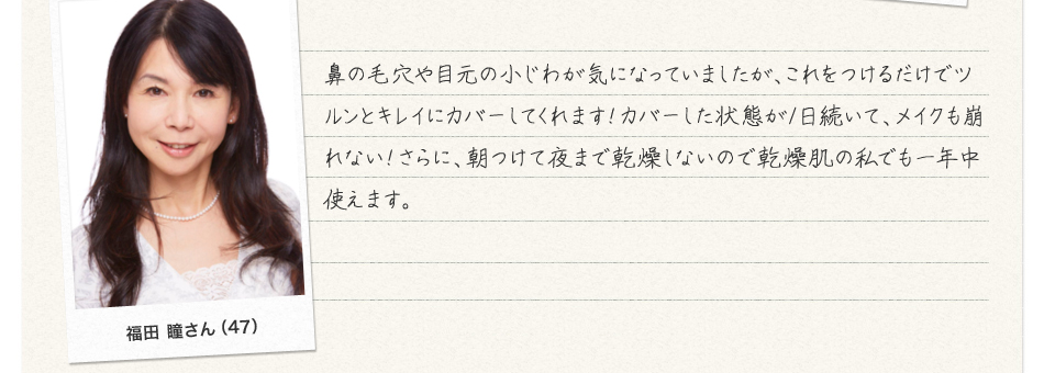 お客様の声　鼻の毛穴や目元の小じわが気になっていましたが、これを付けるだけでツルンとキレイにカバーしてくれます！