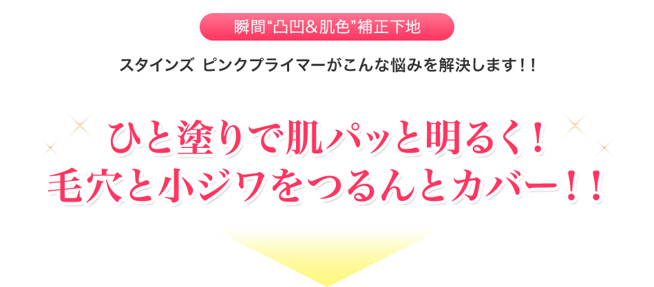 瞬間凹凸＆肌色　補正下地　スタインズピンクプライマーがこんな悩みを解決します！ひと塗りで肌をパッと明るく！毛穴と小じわをつるんとカバー！
