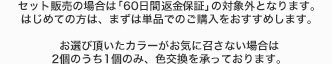 お選び頂いたカラーがお気に召さない場合は、2個のうち1個のみ商品の交換を承っております。