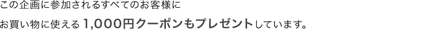 この企画に参加されるすべてのお客様にお買い物に使える1,000円クーポンもプレゼントしています。