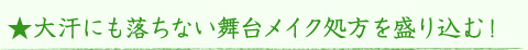 ★大汗にも落ちない舞台メイク処方を盛り込む!
