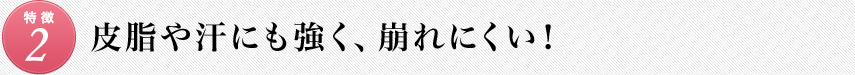 皮脂や汗にも強く、崩れにくい!